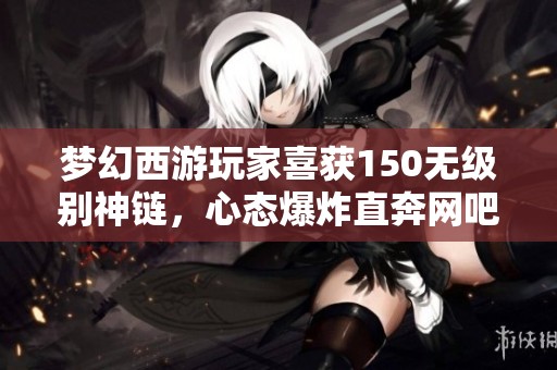 梦幻西游玩家喜获150无级别神链，心态爆炸直奔网吧狂欢