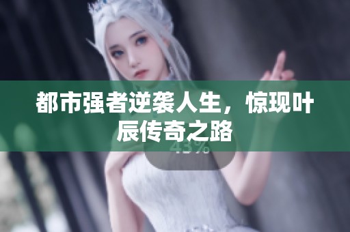 都市强者逆袭人生，惊现叶辰传奇之路