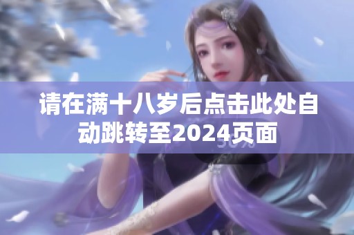 请在满十八岁后点击此处自动跳转至2024页面