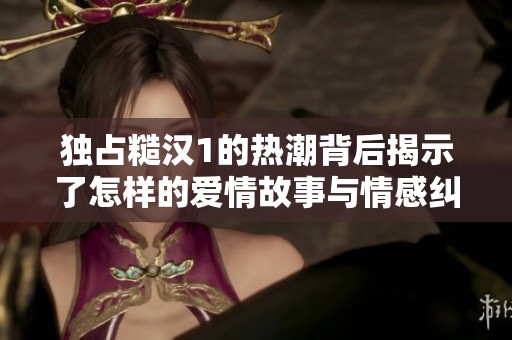 独占糙汉1的热潮背后揭示了怎样的爱情故事与情感纠葛
