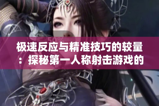 极速反应与精准技巧的较量：探秘第一人称射击游戏的魅力
