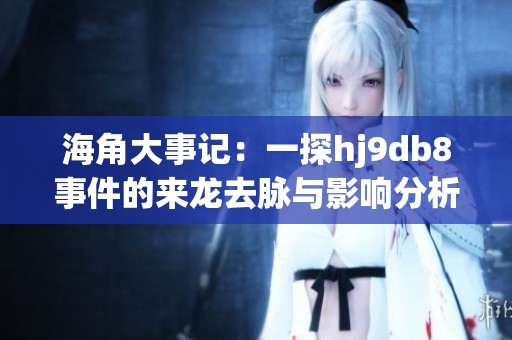 海角大事记：一探hj9db8事件的来龙去脉与影响分析