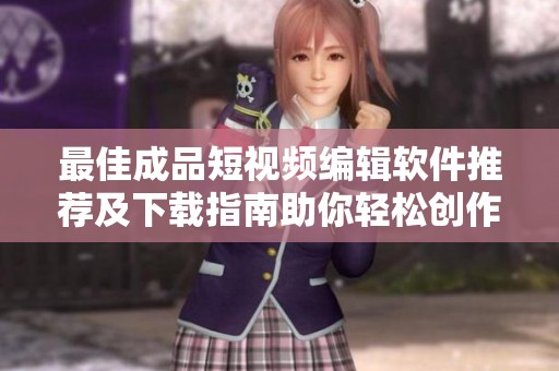 最佳成品短视频编辑软件推荐及下载指南助你轻松创作