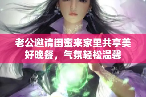 老公邀请闺蜜来家里共享美好晚餐，气氛轻松温馨