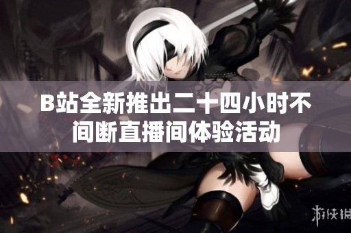 B站全新推出二十四小时不间断直播间体验活动