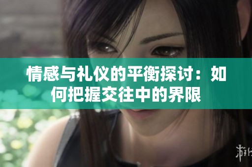 情感与礼仪的平衡探讨：如何把握交往中的界限