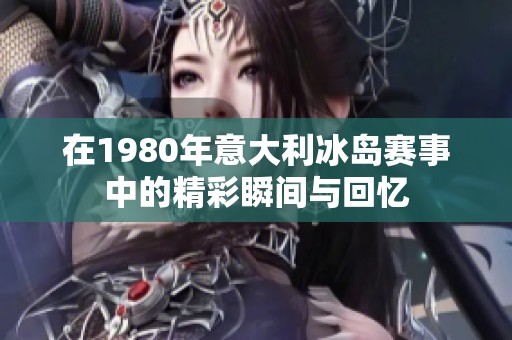 在1980年意大利冰岛赛事中的精彩瞬间与回忆