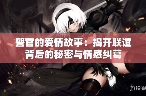 警官的爱情故事：揭开联谊背后的秘密与情感纠葛