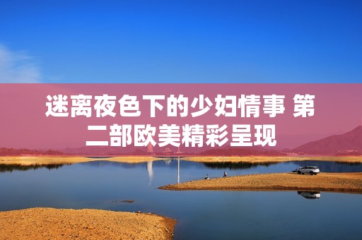 迷离夜色下的少妇情事 第二部欧美精彩呈现