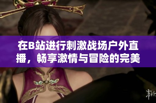 在B站进行刺激战场户外直播，畅享激情与冒险的完美结合