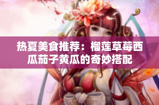 热夏美食推荐：榴莲草莓西瓜茄子黄瓜的奇妙搭配