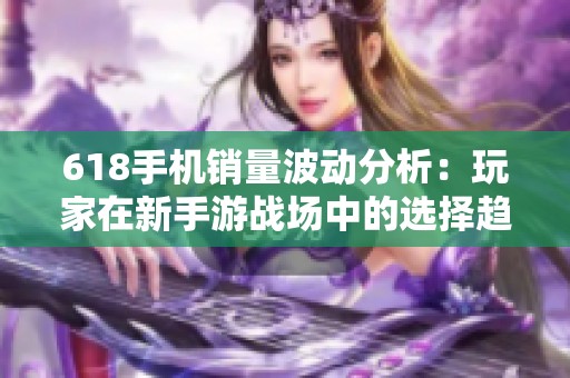 618手机销量波动分析：玩家在新手游战场中的选择趋势
