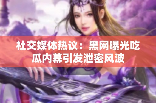 社交媒体热议：黑网曝光吃瓜内幕引发泄密风波