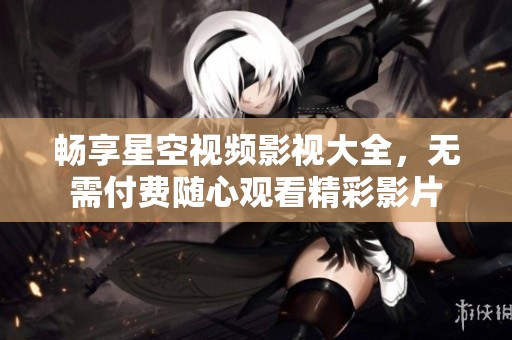 畅享星空视频影视大全，无需付费随心观看精彩影片