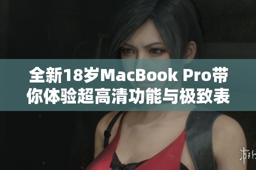 全新18岁MacBook Pro带你体验超高清功能与极致表现