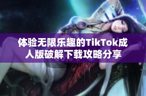 体验无限乐趣的TikTok成人版破解下载攻略分享