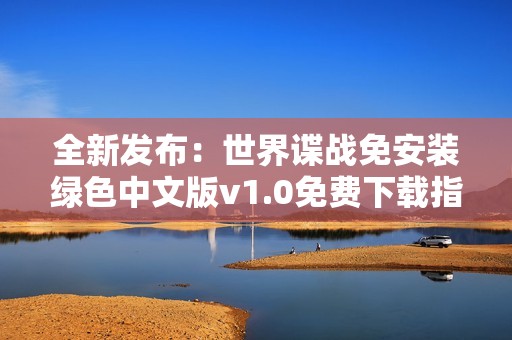 全新发布：世界谍战免安装绿色中文版v1.0免费下载指南