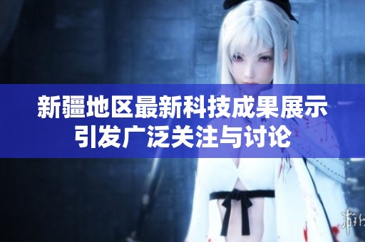 新疆地区最新科技成果展示引发广泛关注与讨论