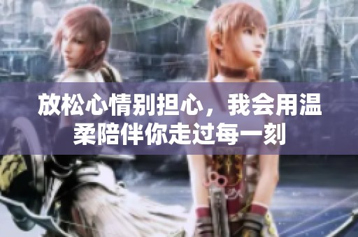 放松心情别担心，我会用温柔陪伴你走过每一刻