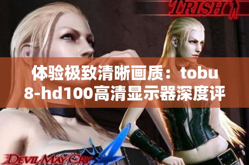 体验极致清晰画质：tobu8-hd100高清显示器深度评测