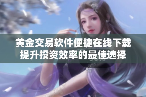 黄金交易软件便捷在线下载提升投资效率的最佳选择