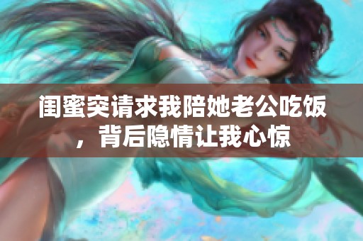 闺蜜突请求我陪她老公吃饭，背后隐情让我心惊
