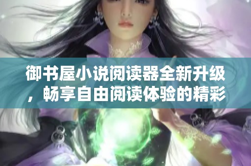 御书屋小说阅读器全新升级，畅享自由阅读体验的精彩优势