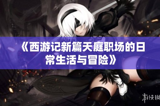 《西游记新篇天庭职场的日常生活与冒险》
