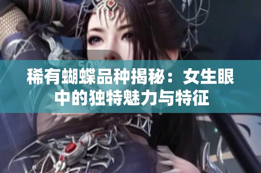 稀有蝴蝶品种揭秘：女生眼中的独特魅力与特征