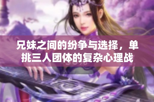 兄妹之间的纷争与选择，单挑三人团体的复杂心理战