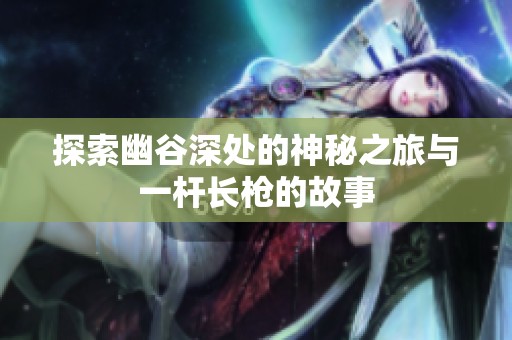探索幽谷深处的神秘之旅与一杆长枪的故事