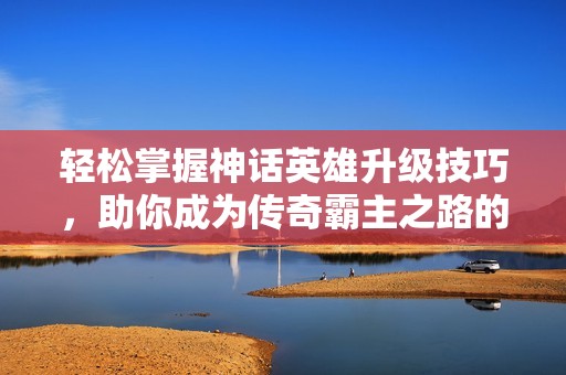 轻松掌握神话英雄升级技巧，助你成为传奇霸主之路的探索者！