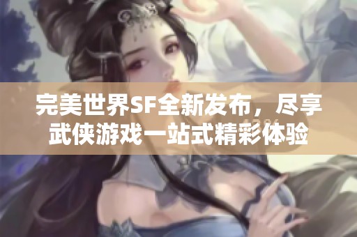 完美世界SF全新发布，尽享武侠游戏一站式精彩体验
