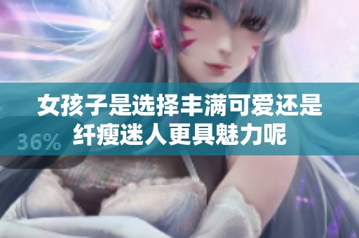 女孩子是选择丰满可爱还是纤瘦迷人更具魅力呢