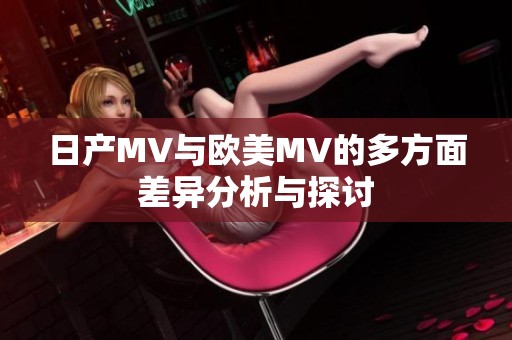 日产MV与欧美MV的多方面差异分析与探讨