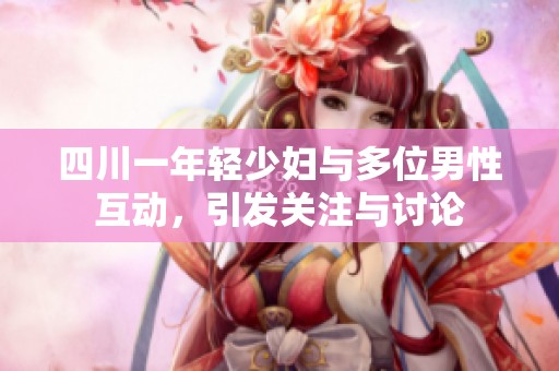 四川一年轻少妇与多位男性互动，引发关注与讨论