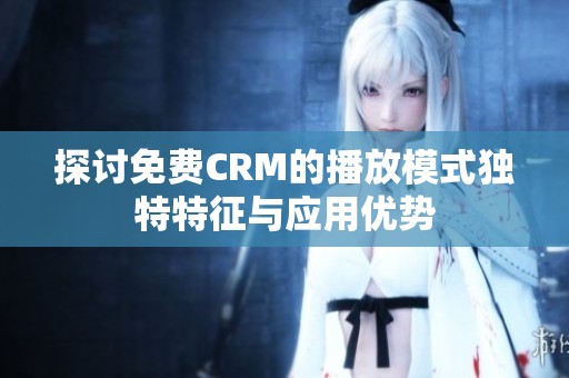 探讨免费CRM的播放模式独特特征与应用优势