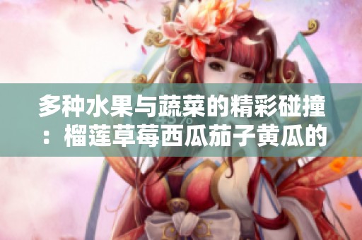 多种水果与蔬菜的精彩碰撞：榴莲草莓西瓜茄子黄瓜的完美组合