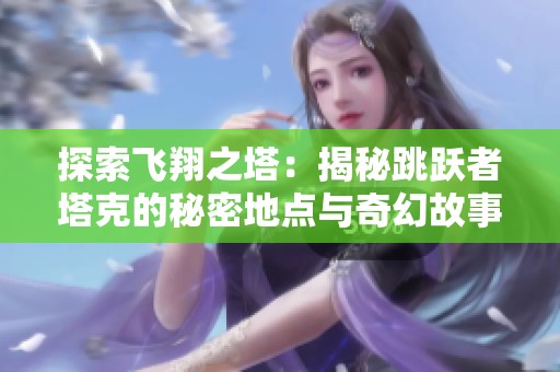 探索飞翔之塔：揭秘跳跃者塔克的秘密地点与奇幻故事