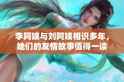 李阿姨与刘阿姨相识多年，她们的友情故事值得一读