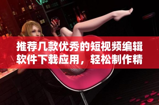 推荐几款优秀的短视频编辑软件下载应用，轻松制作精彩内容