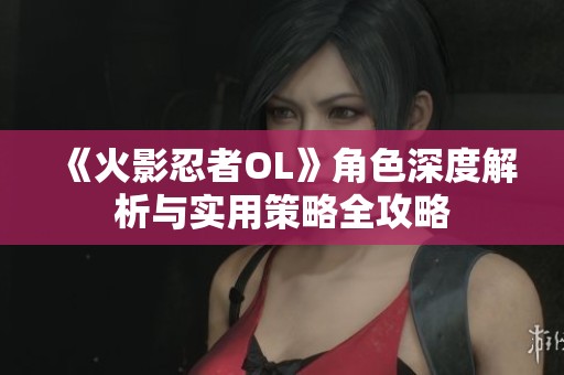《火影忍者OL》角色深度解析与实用策略全攻略