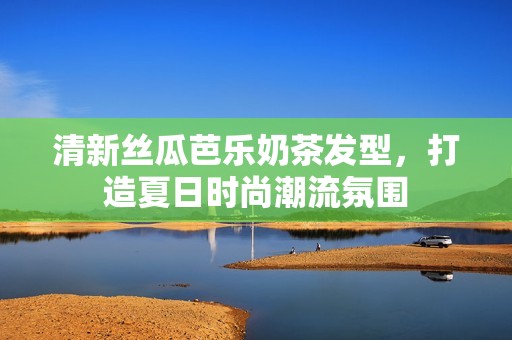 清新丝瓜芭乐奶茶发型，打造夏日时尚潮流氛围