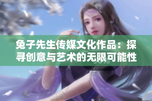 兔子先生传媒文化作品：探寻创意与艺术的无限可能性