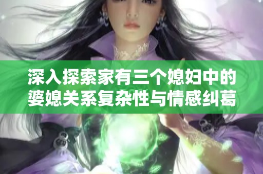 深入探索家有三个媳妇中的婆媳关系复杂性与情感纠葛