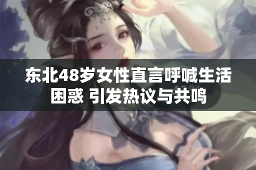 东北48岁女性直言呼喊生活困惑 引发热议与共鸣