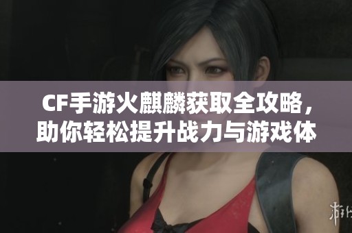 CF手游火麒麟获取全攻略，助你轻松提升战力与游戏体验！