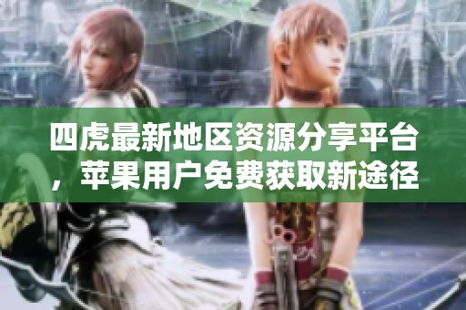 四虎最新地区资源分享平台，苹果用户免费获取新途径