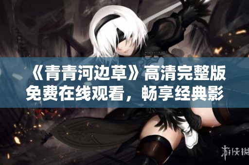 《青青河边草》高清完整版免费在线观看，畅享经典影视魅力