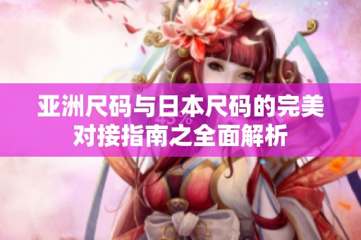 亚洲尺码与日本尺码的完美对接指南之全面解析